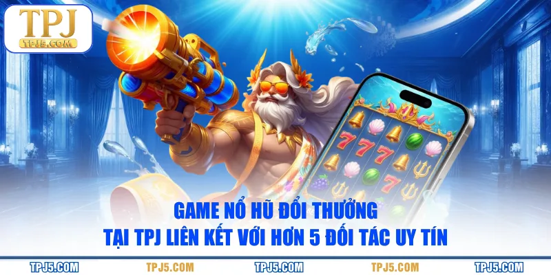 Game nổ hũ đổi thưởng tại TPJ liên kết với hơn 5 đối tác uy tín
