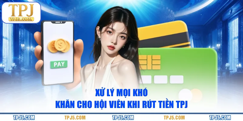 Xử lý mọi khó khăn cho hội viên khi rút tiền TPJ